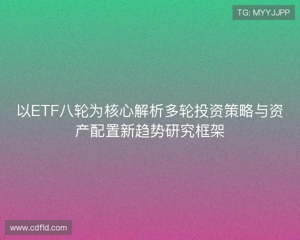 以ETF八轮为核心解析多轮投资策略与资产配置新趋势研究框架 以ETF八轮为核心解析多轮投资策略与资产配置新趋势研究框架