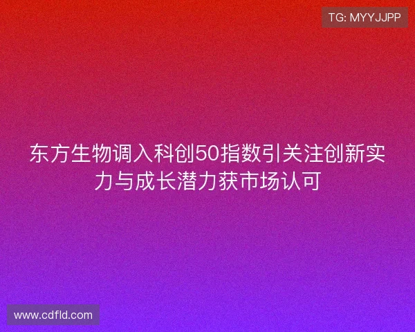 东方生物调入科创50指数引关注创新实力与成长潜力获市场认可